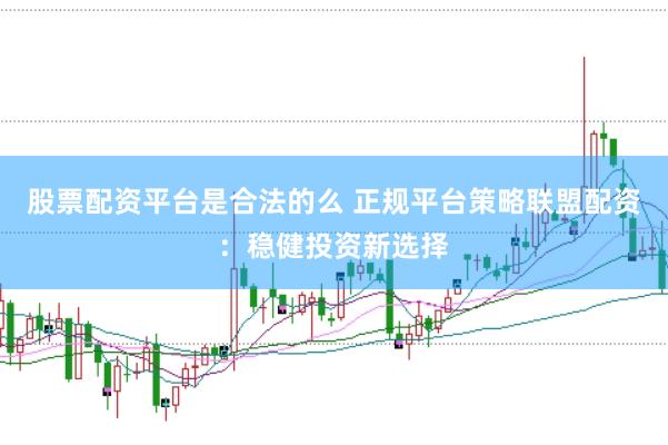 股票配资平台是合法的么 正规平台策略联盟配资：稳健投资新选择