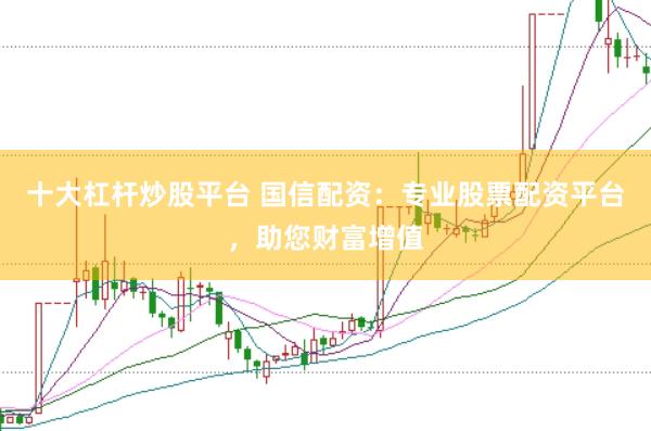 十大杠杆炒股平台 国信配资：专业股票配资平台，助您财富增值