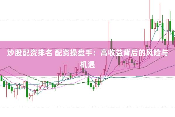 炒股配资排名 配资操盘手：高收益背后的风险与机遇