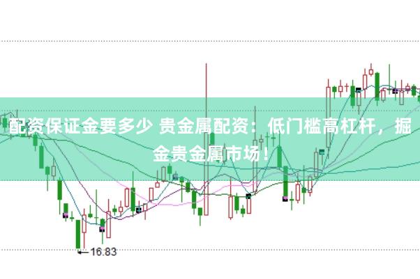配资保证金要多少 贵金属配资：低门槛高杠杆，掘金贵金属市场！
