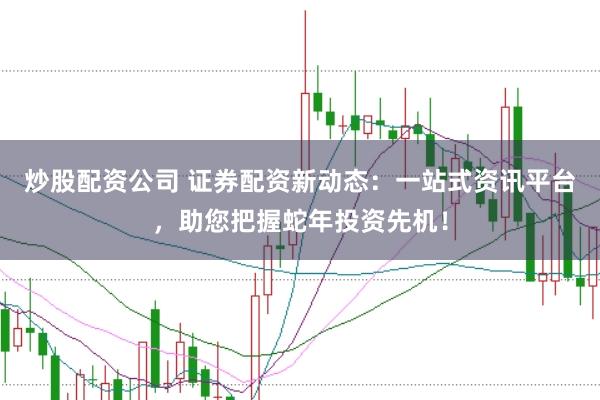 炒股配资公司 证券配资新动态：一站式资讯平台，助您把握蛇年投资先机！