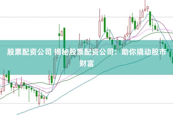股票配资公司 揭秘股票配资公司：助你撬动股市财富