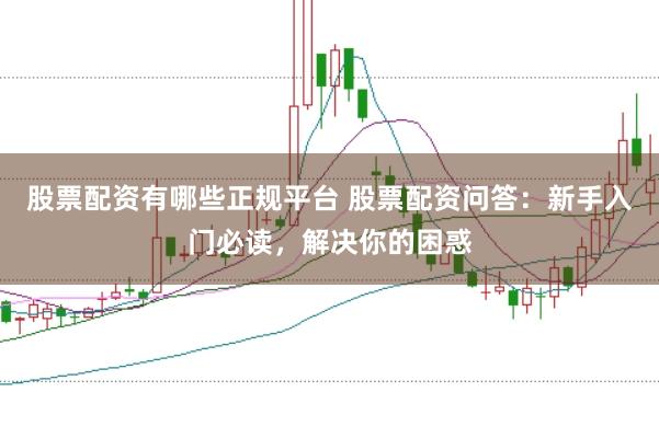股票配资有哪些正规平台 股票配资问答：新手入门必读，解决你的困惑