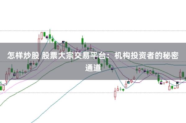 怎样炒股 股票大宗交易平台：机构投资者的秘密通道