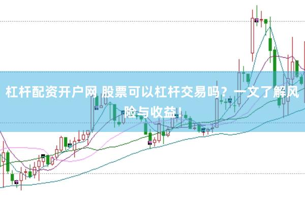杠杆配资开户网 股票可以杠杆交易吗？一文了解风险与收益！