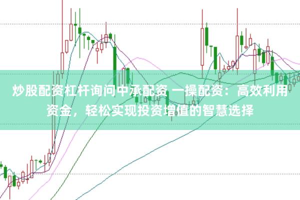 炒股配资杠杆询问中承配资 一操配资：高效利用资金，轻松实现投资增值的智慧选择