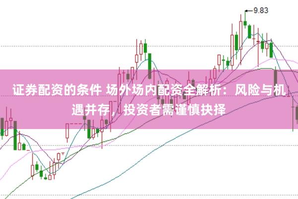 证券配资的条件 场外场内配资全解析：风险与机遇并存，投资者需谨慎抉择