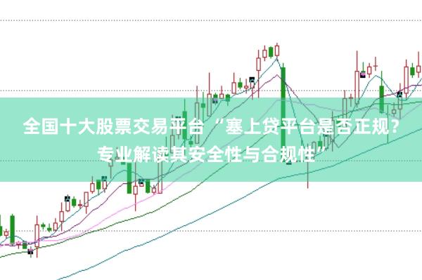 全国十大股票交易平台 “塞上贷平台是否正规？专业解读其安全性与合规性”