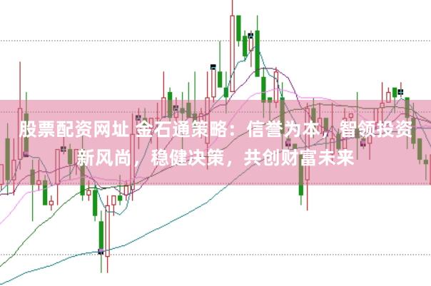 股票配资网址 金石通策略：信誉为本，智领投资新风尚，稳健决策，共创财富未来