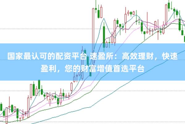 国家最认可的配资平台 速盈所：高效理财，快速盈利，您的财富增值首选平台