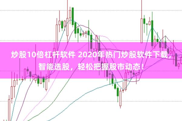 炒股10倍杠杆软件 2020年热门炒股软件下载，智能选股，轻松把握股市动态！