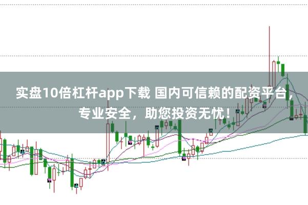 实盘10倍杠杆app下载 国内可信赖的配资平台，专业安全，助您投资无忧！