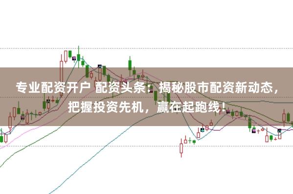 专业配资开户 配资头条：揭秘股市配资新动态，把握投资先机，赢在起跑线！