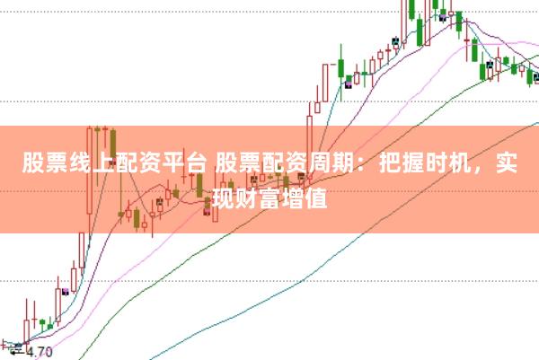 股票线上配资平台 股票配资周期：把握时机，实现财富增值