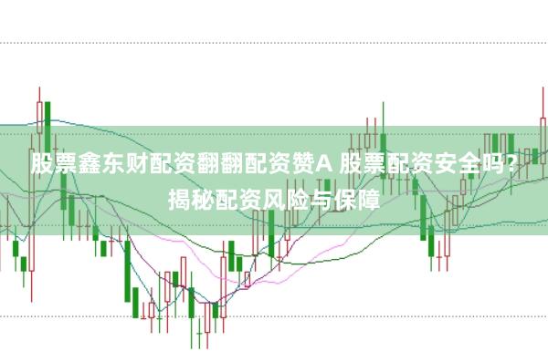 股票鑫东财配资翻翻配资赞A 股票配资安全吗？揭秘配资风险与保障