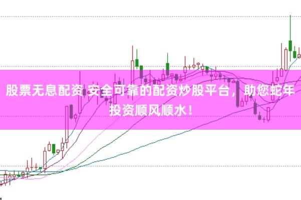 股票无息配资 安全可靠的配资炒股平台，助您蛇年投资顺风顺水！