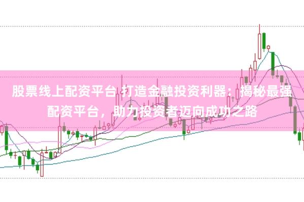 股票线上配资平台 打造金融投资利器：揭秘最强配资平台，助力投资者迈向成功之路