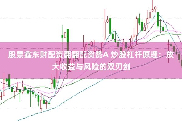 股票鑫东财配资翻翻配资赞A 炒股杠杆原理：放大收益与风险的双刃剑
