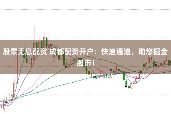 股票无息配资 成都配资开户：快速通道，助您掘金股市！