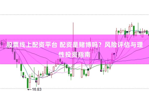 股票线上配资平台 配资是赌博吗？风险评估与理性投资指南
