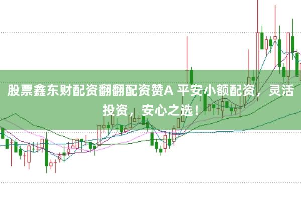 股票鑫东财配资翻翻配资赞A 平安小额配资，灵活投资，安心之选！