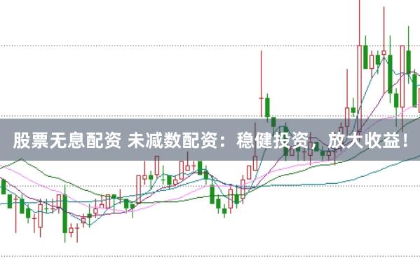 股票无息配资 未减数配资：稳健投资，放大收益！