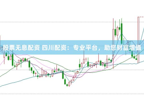 股票无息配资 四川配资：专业平台，助您财富增值