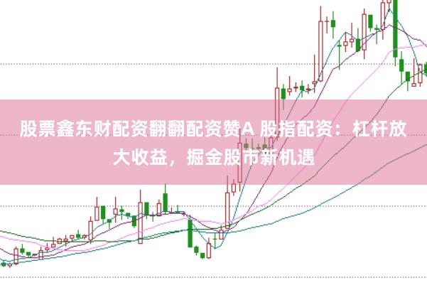 股票鑫东财配资翻翻配资赞A 股指配资：杠杆放大收益，掘金股市新机遇