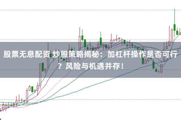 股票无息配资 炒股策略揭秘：加杠杆操作是否可行？风险与机遇并存！