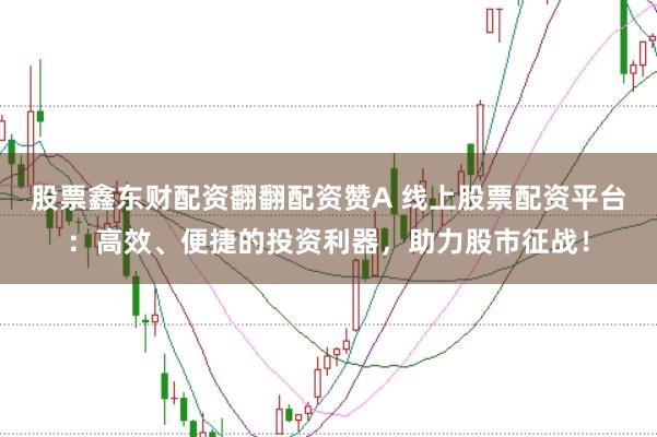 股票鑫东财配资翻翻配资赞A 线上股票配资平台：高效、便捷的投资利器，助力股市征战！