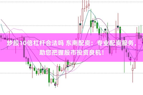 炒股10倍杠杆合法吗 东南配资：专业配资服务，助您把握股市投资良机！
