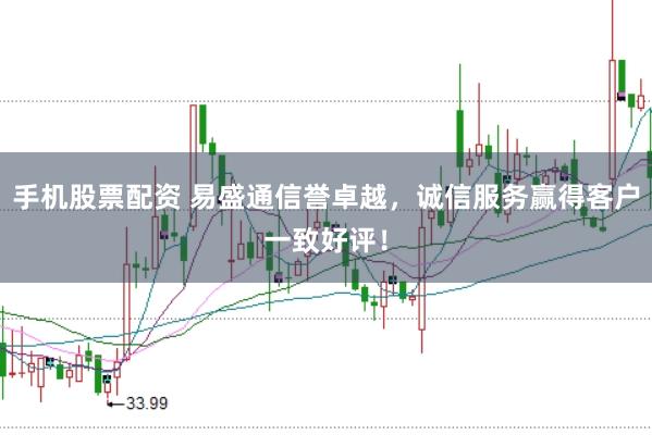 手机股票配资 易盛通信誉卓越，诚信服务赢得客户一致好评！
