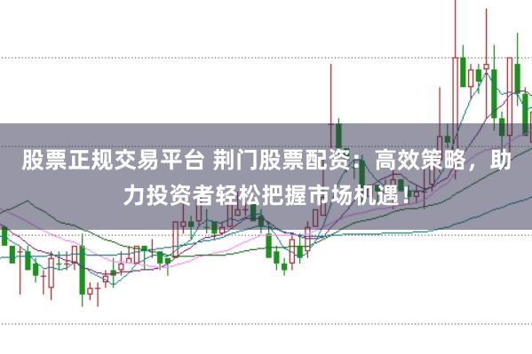 股票正规交易平台 荆门股票配资：高效策略，助力投资者轻松把握市场机遇！