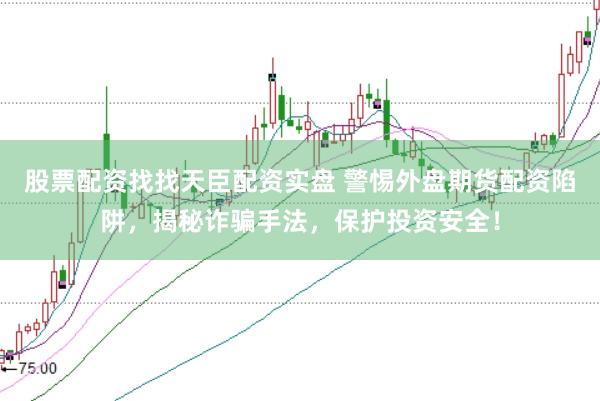 股票配资找找天臣配资实盘 警惕外盘期货配资陷阱，揭秘诈骗手法，保护投资安全！