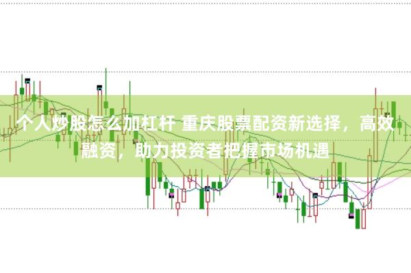 个人炒股怎么加杠杆 重庆股票配资新选择，高效融资，助力投资者把握市场机遇