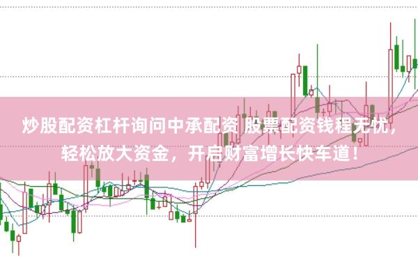炒股配资杠杆询问中承配资 股票配资钱程无忧，轻松放大资金，开启财富增长快车道！