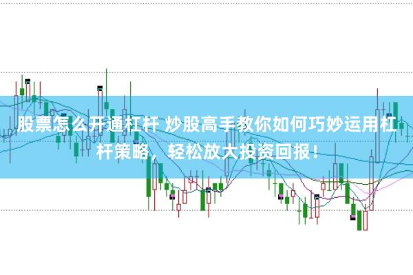 股票怎么开通杠杆 炒股高手教你如何巧妙运用杠杆策略，轻松放大投资回报！