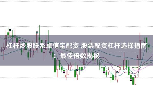 杠杆炒股联系卓信宝配资 股票配资杠杆选择指南：最佳倍数揭秘