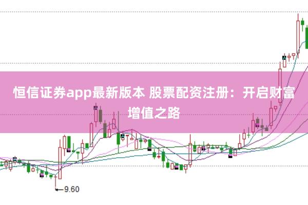 恒信证券app最新版本 股票配资注册：开启财富增值之路