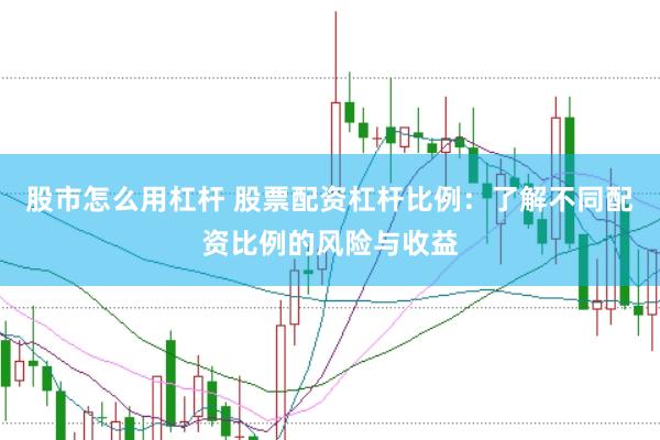 股市怎么用杠杆 股票配资杠杆比例：了解不同配资比例的风险与收益