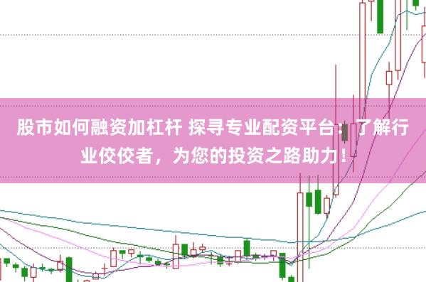 股市如何融资加杠杆 探寻专业配资平台：了解行业佼佼者，为您的投资之路助力！