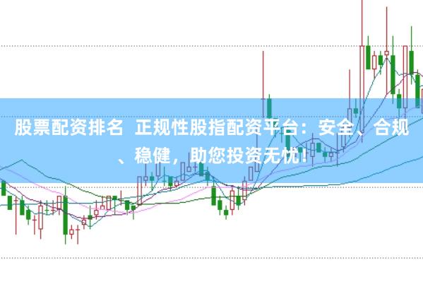 股票配资排名  正规性股指配资平台：安全、合规、稳健，助您投资无忧！