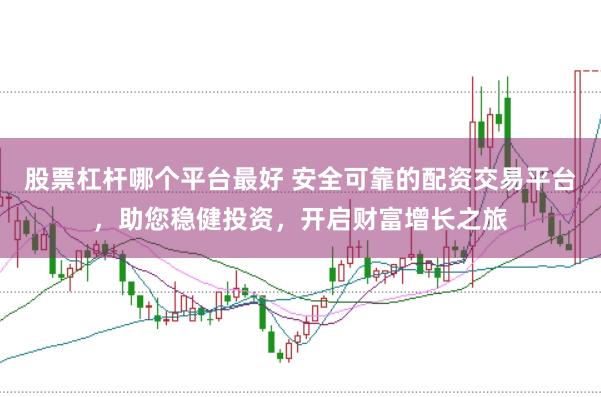 股票杠杆哪个平台最好 安全可靠的配资交易平台，助您稳健投资，开启财富增长之旅