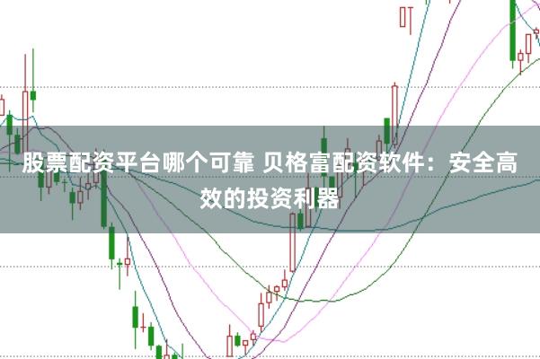 股票配资平台哪个可靠 贝格富配资软件：安全高效的投资利器