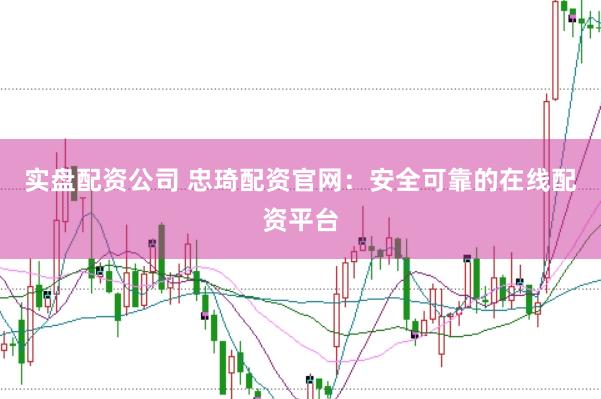 实盘配资公司 忠琦配资官网：安全可靠的在线配资平台