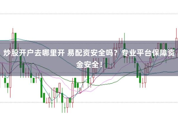 炒股开户去哪里开 易配资安全吗？专业平台保障资金安全！
