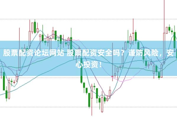 股票配资论坛网站 股票配资安全吗？谨防风险，安心投资！