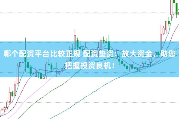 哪个配资平台比较正规 配资垫资：放大资金，助您把握投资良机！