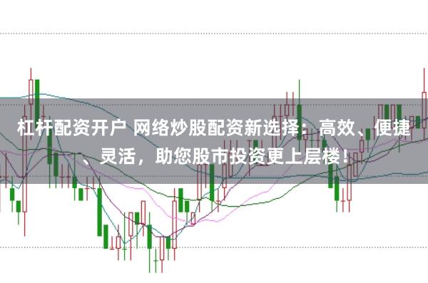 杠杆配资开户 网络炒股配资新选择：高效、便捷、灵活，助您股市投资更上层楼！