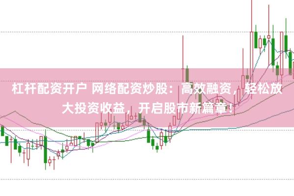杠杆配资开户 网络配资炒股：高效融资，轻松放大投资收益，开启股市新篇章！